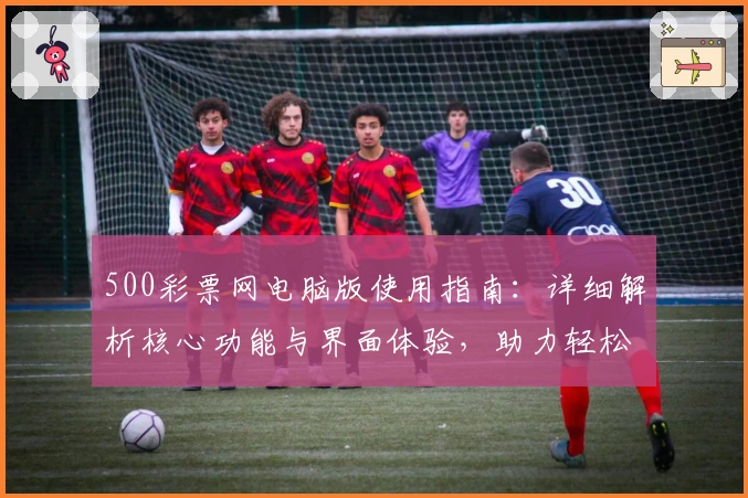 500彩票网电脑版使用指南：详细解析核心功能与界面体验，助力轻松掌握便捷操作技巧