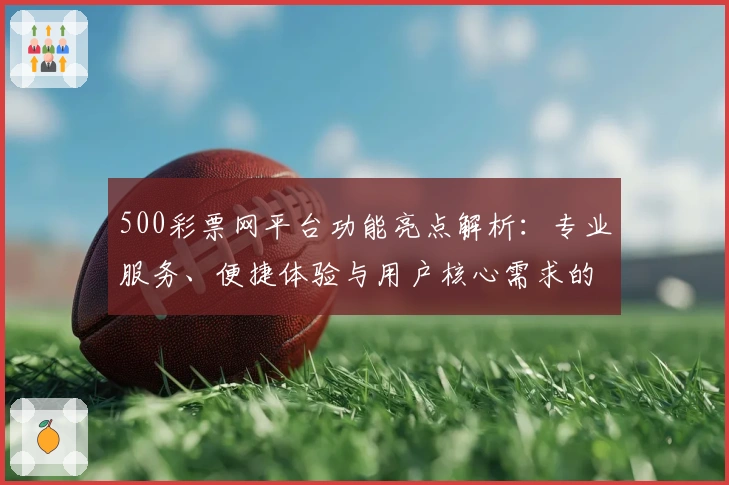500彩票网平台功能亮点解析：专业服务、便捷体验与用户核心需求的完美结合