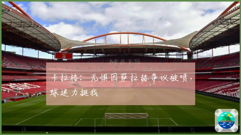 卡拉格：无惧因萨拉赫争议被喷，球迷力挺我