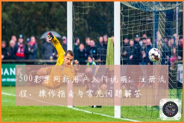 500彩票网新用户入门说明：注册流程、操作指南与常见问题解答