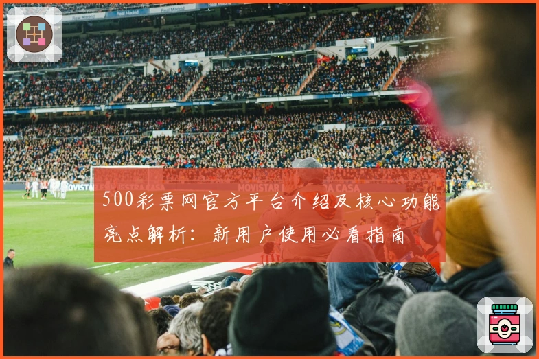 500彩票网官方平台介绍及核心功能亮点解析：新用户使用必看指南