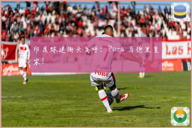 印度球迷街头高呼：Pu-a 马德里皇家！