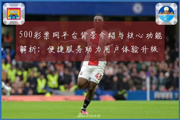 500彩票网平台背景介绍与核心功能解析：便捷服务助力用户体验升级